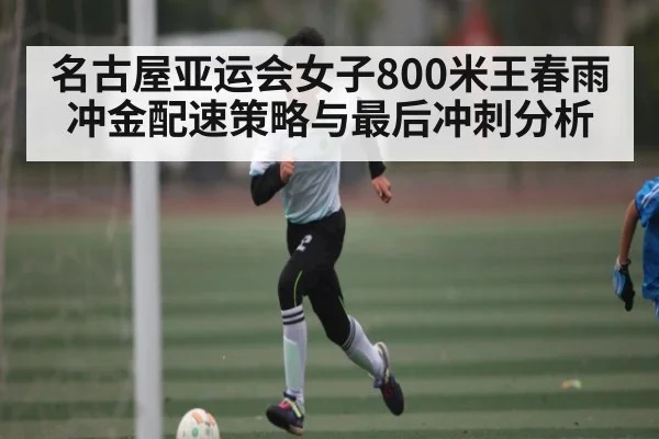 名古屋亚运会女子800米王春雨冲金配速策略与最后冲刺分析