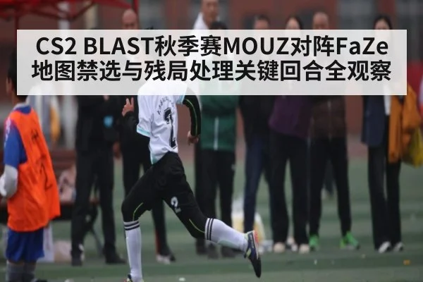 CS2 BLAST秋季赛MOUZ对阵FaZe地图禁选与残局处理关键回合全观察