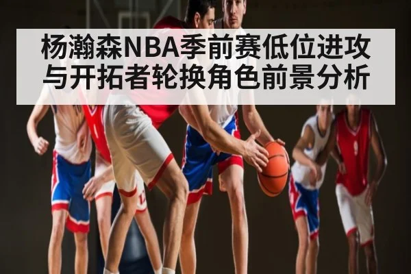 杨瀚森NBA季前赛低位进攻与开拓者轮换角色前景分析
