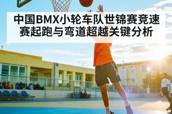 中国BMX小轮车队世锦赛竞速赛起跑与弯道超越关键分析