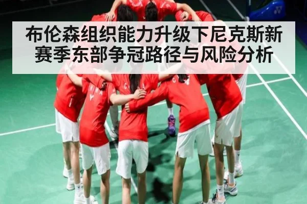 布伦森组织能力升级下尼克斯新赛季东部争冠路径与风险分析