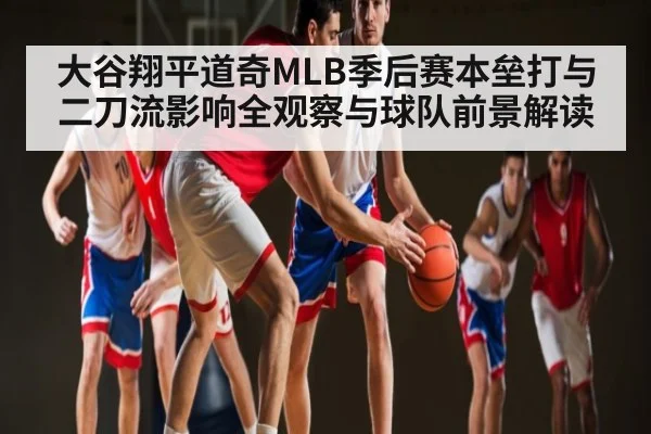 大谷翔平道奇MLB季后赛本垒打与二刀流影响全观察与球队前景解读