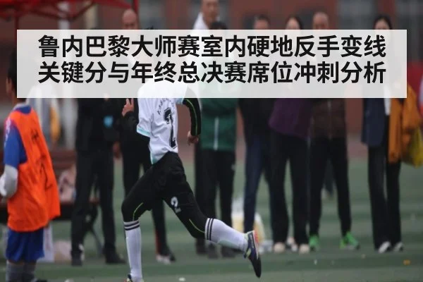 鲁内巴黎大师赛室内硬地反手变线关键分与年终总决赛席位冲刺分析