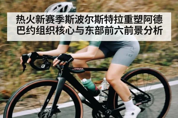 热火新赛季斯波尔斯特拉重塑阿德巴约组织核心与东部前六前景分析